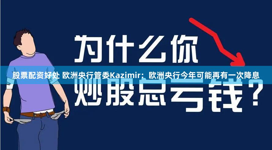 股票配资好处 欧洲央行管委Kazimir：欧洲央行今年可能再有一次降息