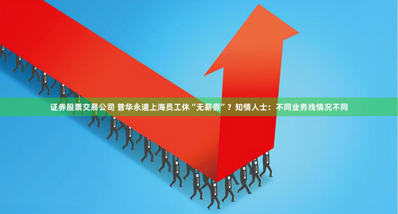 证券股票交易公司 普华永道上海员工休“无薪假”？知情人士：不同业务线情况不同