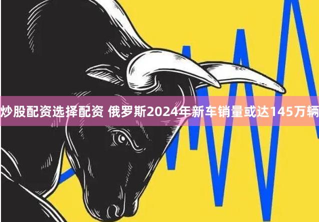 炒股配资选择配资 俄罗斯2024年新车销量或达145万辆