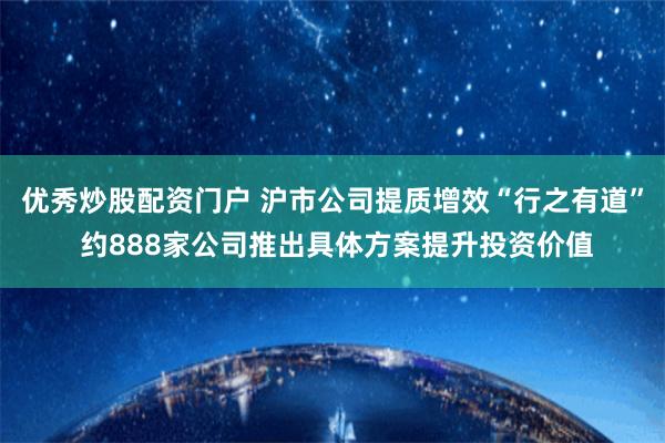 优秀炒股配资门户 沪市公司提质增效“行之有道” 约888家公司推出具体方案提升投资价值