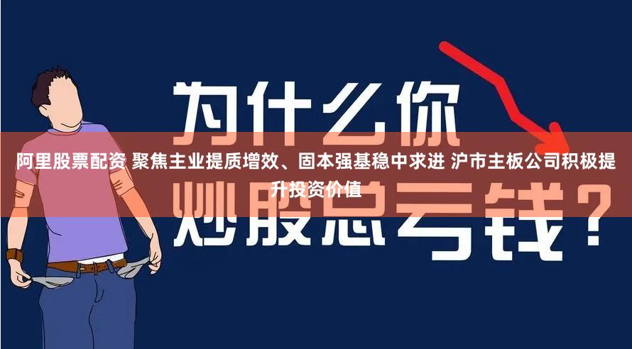 阿里股票配资 聚焦主业提质增效、固本强基稳中求进 沪市主板公司积极提升投资价值