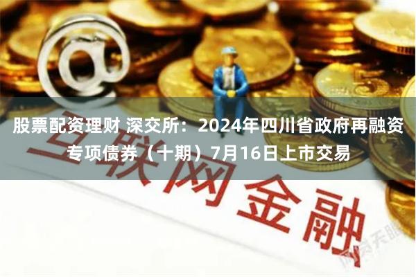 股票配资理财 深交所：2024年四川省政府再融资专项债券（十期）7月16日上市交易