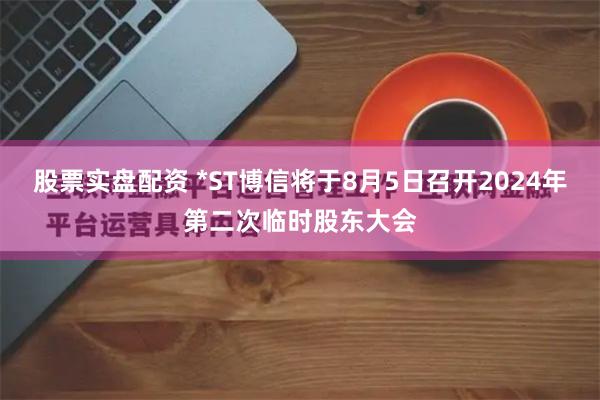 股票实盘配资 *ST博信将于8月5日召开2024年第二次临时股东大会