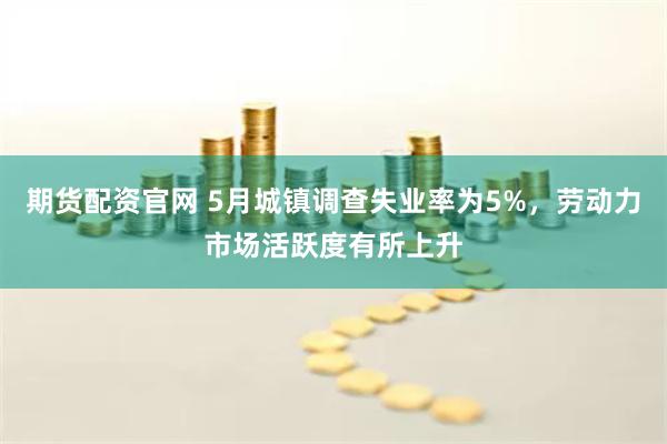 期货配资官网 5月城镇调查失业率为5%，劳动力市场活跃度有所上升