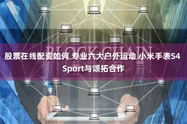 股票在线配资如何 专业六大户外运动 小米手表S4 Sport与颂拓合作