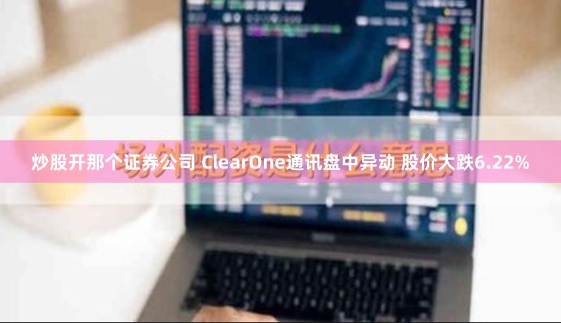 炒股开那个证券公司 ClearOne通讯盘中异动 股价大跌6.22%