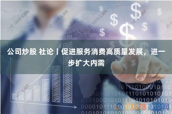 公司炒股 社论丨促进服务消费高质量发展，进一步扩大内需