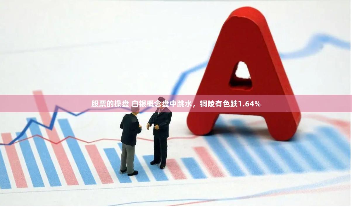 股票的操盘 白银概念盘中跳水，铜陵有色跌1.64%