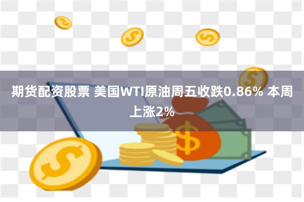 期货配资股票 美国WTI原油周五收跌0.86% 本周上涨2%