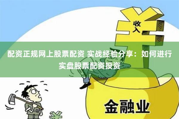 配资正规网上股票配资 实战经验分享：如何进行实盘股票配资投资