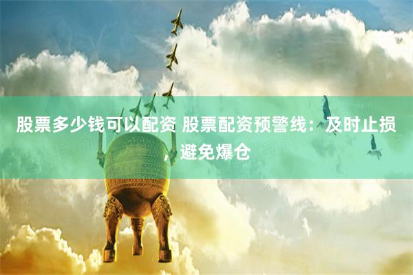 股票多少钱可以配资 股票配资预警线：及时止损，避免爆仓