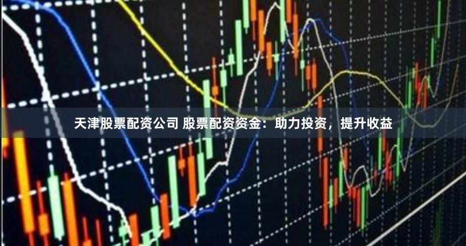 天津股票配资公司 股票配资资金：助力投资，提升收益