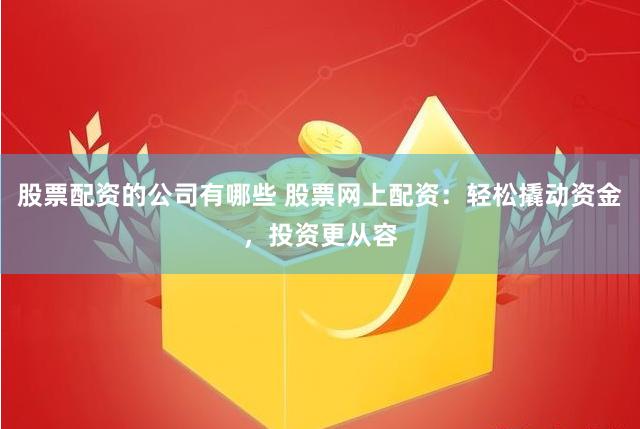 股票配资的公司有哪些 股票网上配资：轻松撬动资金，投资更从容