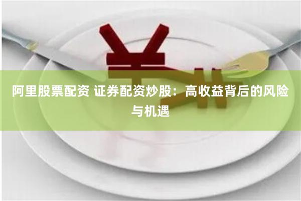 阿里股票配资 证券配资炒股：高收益背后的风险与机遇