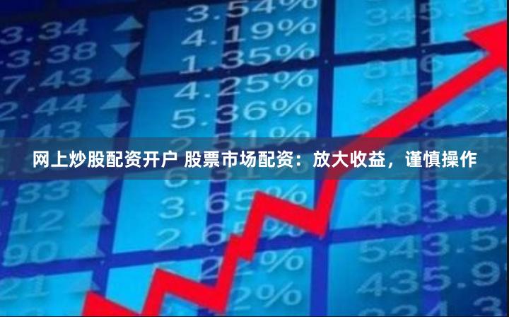 网上炒股配资开户 股票市场配资：放大收益，谨慎操作