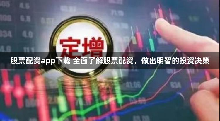 股票配资app下载 全面了解股票配资，做出明智的投资决策