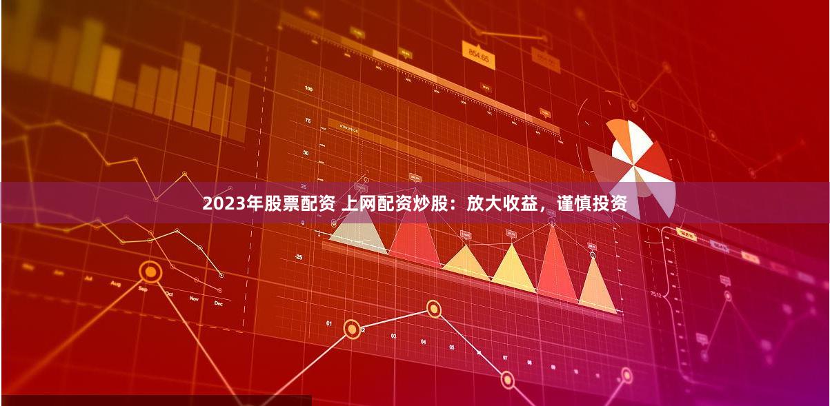 2023年股票配资 上网配资炒股：放大收益，谨慎投资