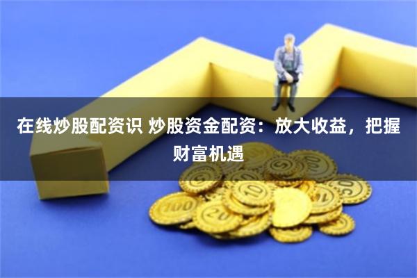 在线炒股配资识 炒股资金配资：放大收益，把握财富机遇