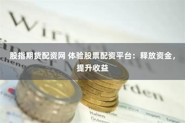 股指期货配资网 体验股票配资平台：释放资金，提升收益