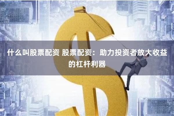 什么叫股票配资 股票配资：助力投资者放大收益的杠杆利器
