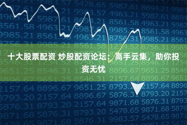 十大股票配资 炒股配资论坛：高手云集，助你投资无忧