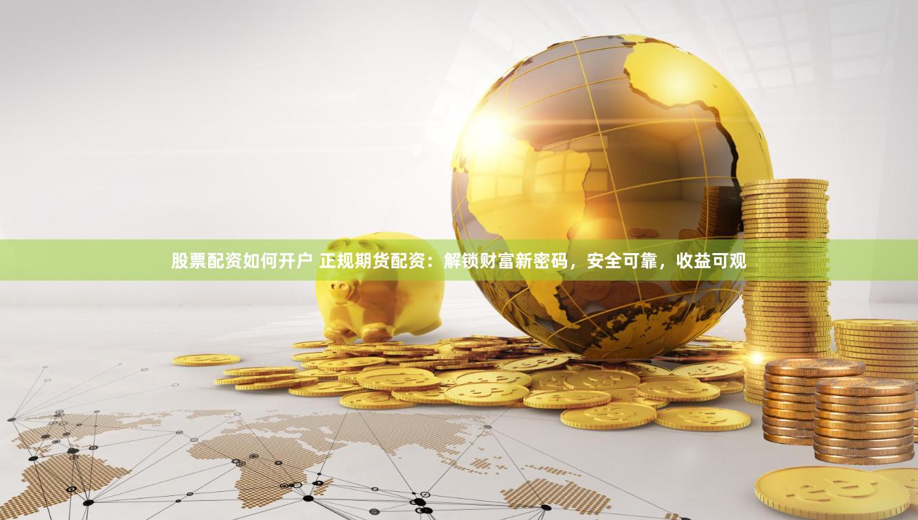 股票配资如何开户 正规期货配资：解锁财富新密码，安全可靠，收益可观