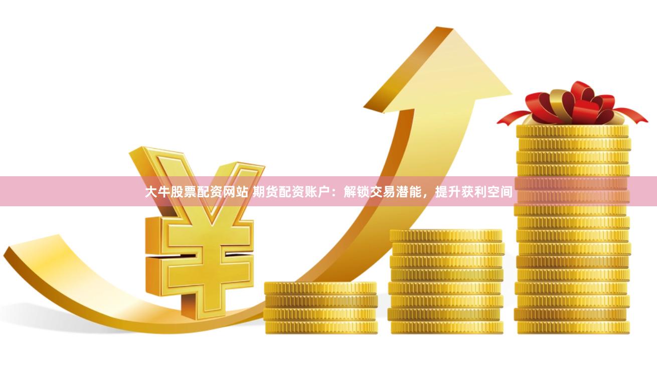 大牛股票配资网站 期货配资账户：解锁交易潜能，提升获利空间