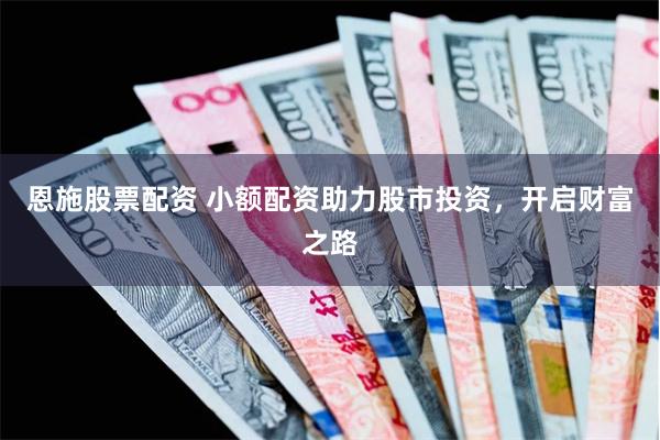 恩施股票配资 小额配资助力股市投资，开启财富之路