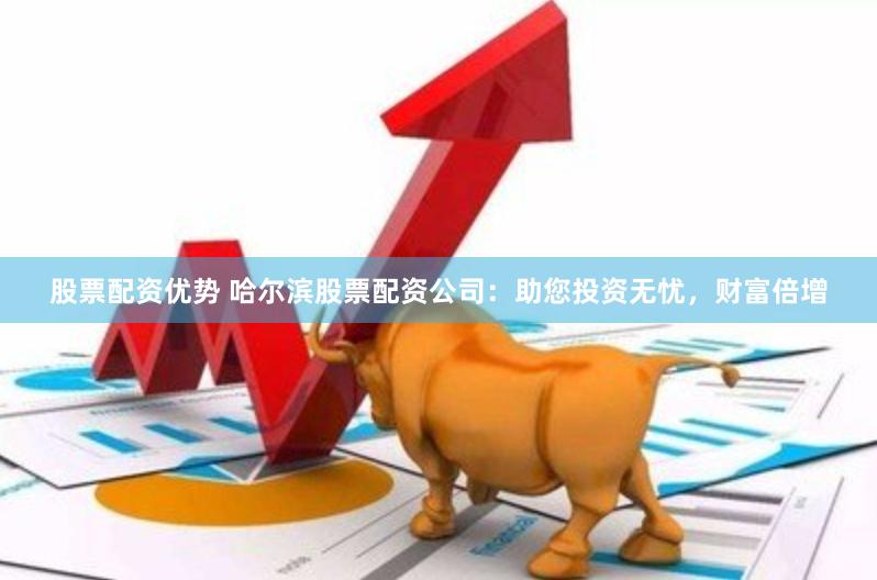 股票配资优势 哈尔滨股票配资公司：助您投资无忧，财富倍增