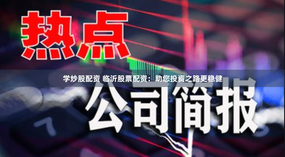 学炒股配资 临沂股票配资：助您投资之路更稳健