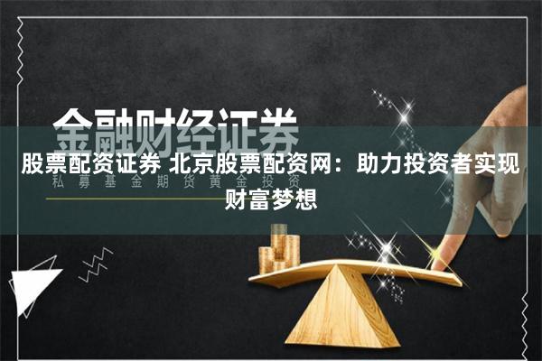 股票配资证券 北京股票配资网：助力投资者实现财富梦想