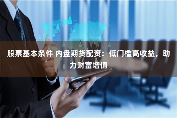 股票基本条件 内盘期货配资：低门槛高收益，助力财富增值