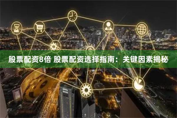 股票配资8倍 股票配资选择指南：关键因素揭秘