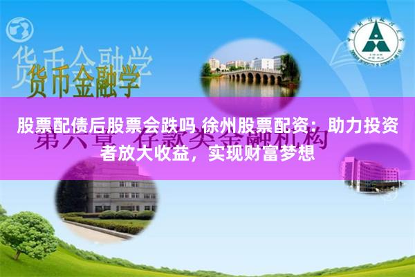 股票配债后股票会跌吗 徐州股票配资：助力投资者放大收益，实现财富梦想