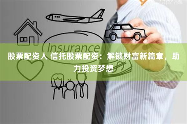 股票配资人 信托股票配资：解锁财富新篇章，助力投资梦想
