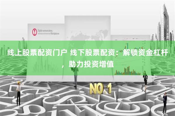 线上股票配资门户 线下股票配资：解锁资金杠杆，助力投资增值