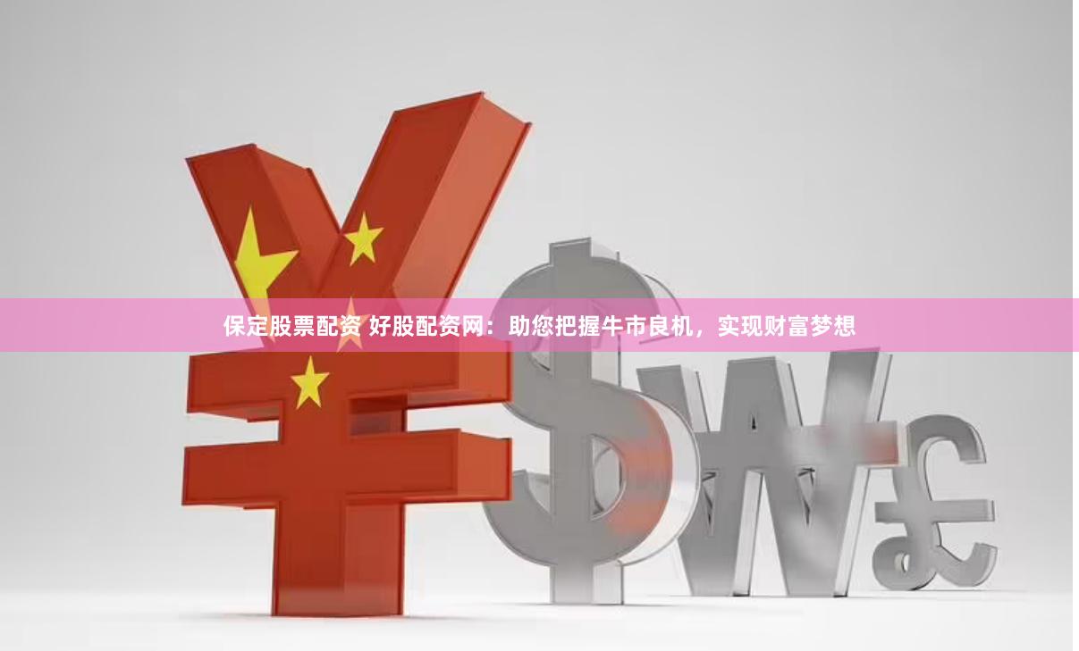 保定股票配资 好股配资网：助您把握牛市良机，实现财富梦想
