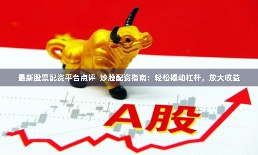 最新股票配资平台点评  炒股配资指南：轻松撬动杠杆，放大收益
