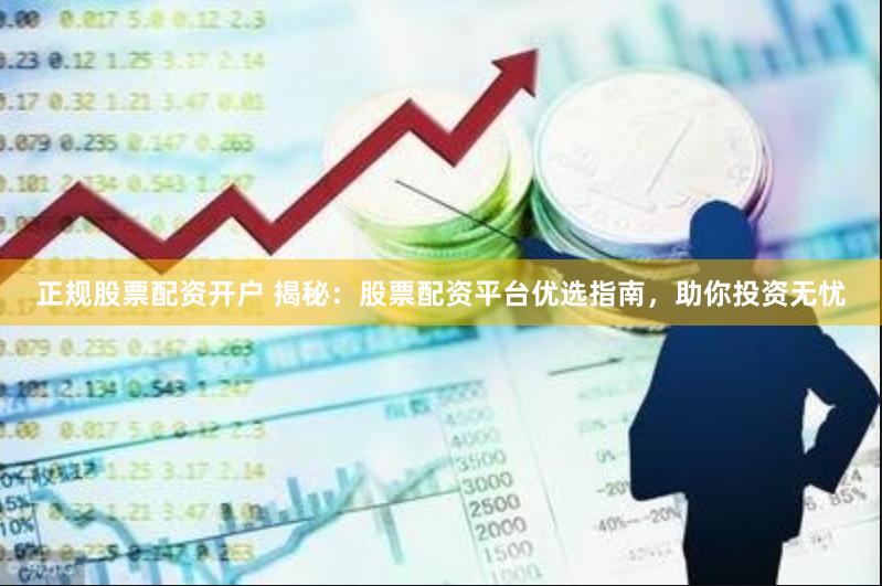 正规股票配资开户 揭秘：股票配资平台优选指南，助你投资无忧
