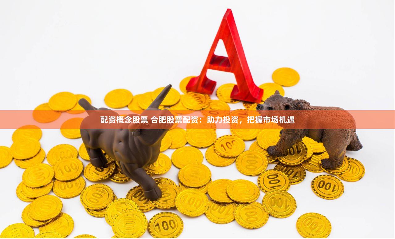 配资概念股票 合肥股票配资：助力投资，把握市场机遇