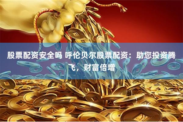 股票配资安全吗 呼伦贝尔股票配资：助您投资腾飞，财富倍增