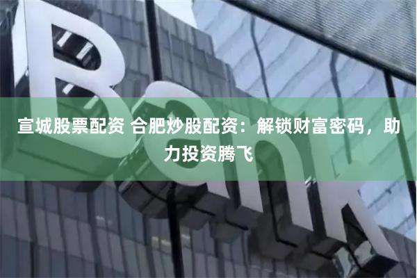 宣城股票配资 合肥炒股配资：解锁财富密码，助力投资腾飞