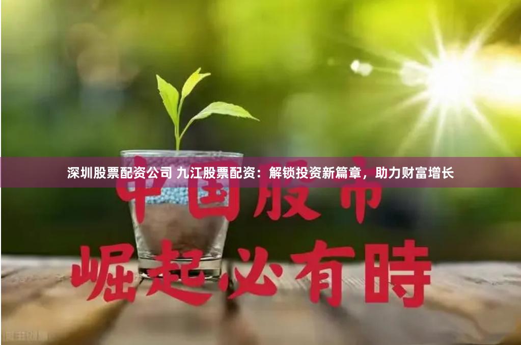 深圳股票配资公司 九江股票配资：解锁投资新篇章，助力财富增长