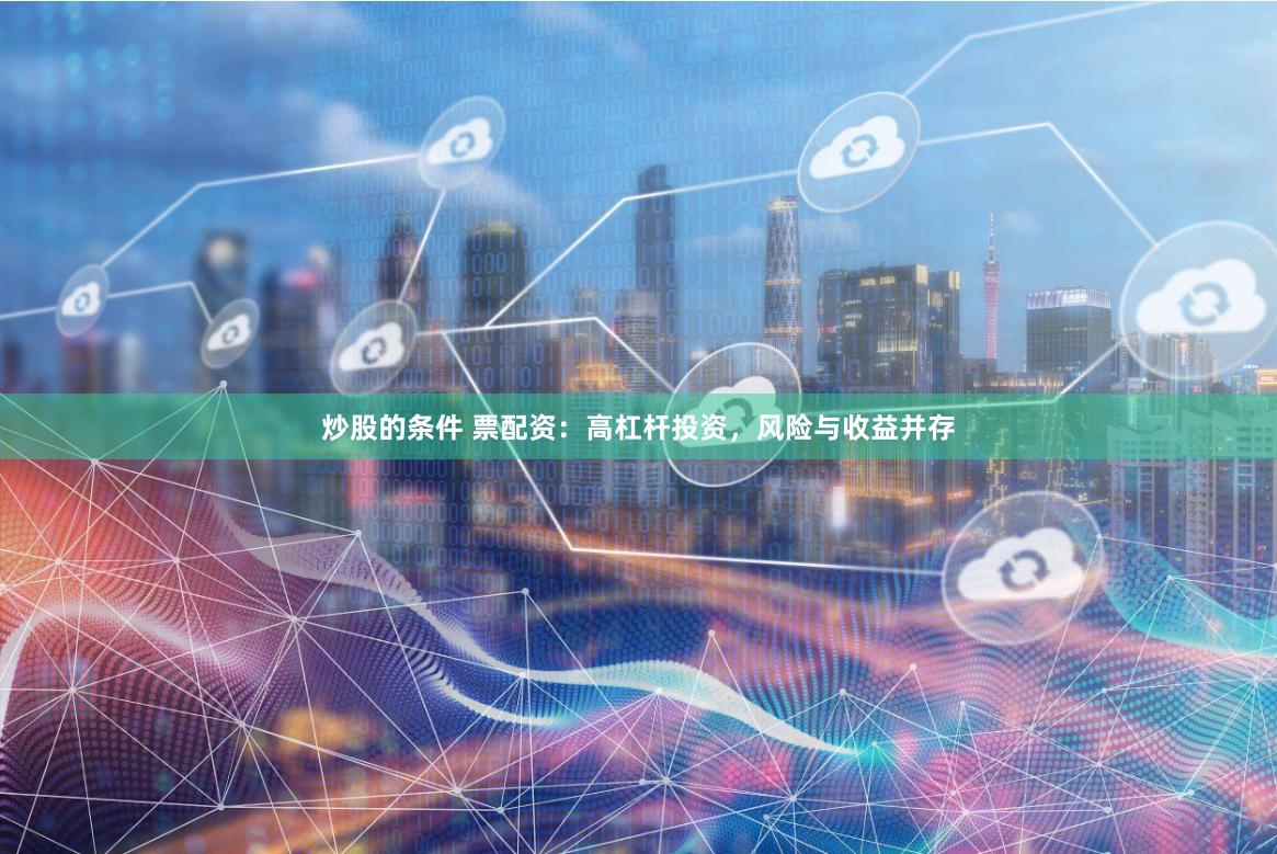 炒股的条件 票配资：高杠杆投资，风险与收益并存