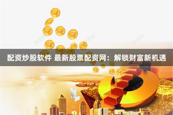 配资炒股软件 最新股票配资网：解锁财富新机遇