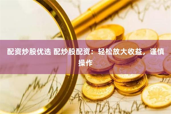 配资炒股优选 配炒股配资：轻松放大收益，谨慎操作