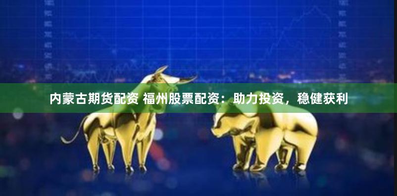 内蒙古期货配资 福州股票配资：助力投资，稳健获利