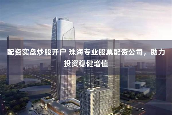 配资实盘炒股开户 珠海专业股票配资公司，助力投资稳健增值
