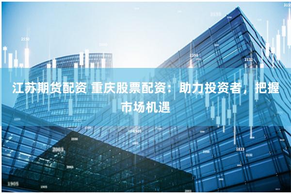 江苏期货配资 重庆股票配资：助力投资者，把握市场机遇