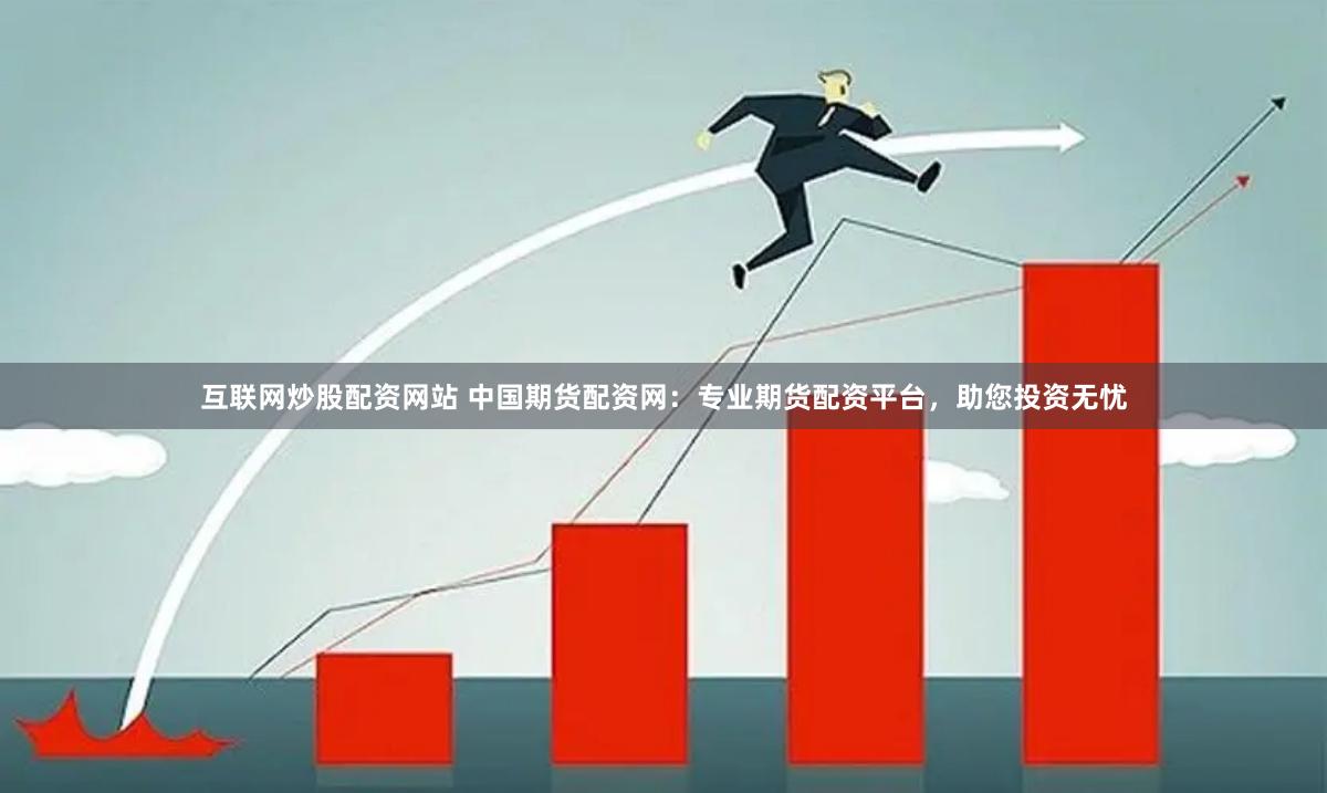 互联网炒股配资网站 中国期货配资网：专业期货配资平台，助您投资无忧